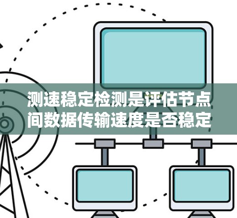 测速稳定检测是评估节点间数据传输速度是否稳定的常用方法,以下是其关键步骤和解读 测速稳定检测是评估节点间数据传输速度是否稳定的常用方法,以下是其关键步骤和解读