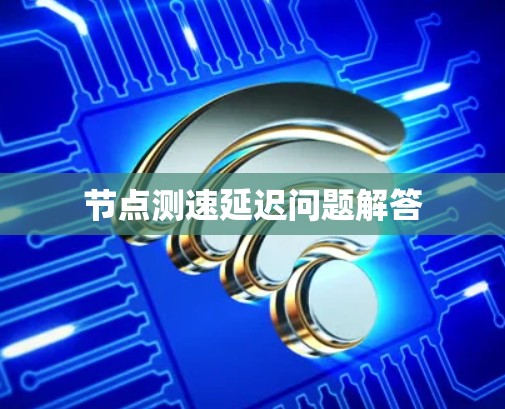 节点测速延迟问题解答 节点测速延迟问题解答