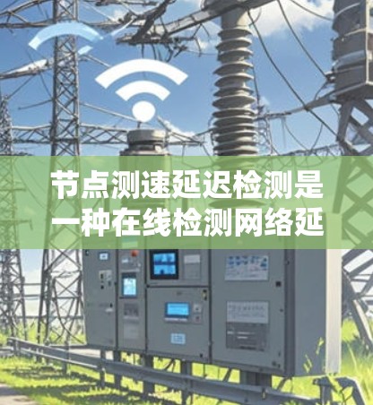 节点测速延迟检测是一种在线检测网络延迟的机制,旨在提高数据传输的可靠性。以下是关于该技术的详细总结 节点测速延迟检测是一种在线检测网络延迟的机制,旨在提高数据传输的可靠性。以下是关于该技术的详细总结