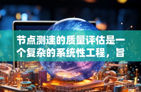 节点测速的质量评估是一个复杂的系统性工程，旨在通过多个指标和方法全面评估节点运行性能和质量。以下是该过程的详细总结