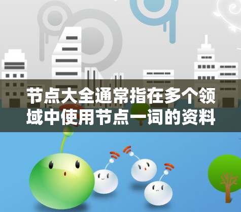 节点大全通常指在多个领域中使用节点一词的资料集，具体含义取决于上下文。以下是一些可能的解释