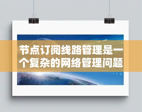 节点订阅线路管理是一个复杂的网络管理问题,涉及多个层面的技术解决方案。以下是对该问题的分步解释 节点订阅线路管理是一个复杂的网络管理问题,涉及多个层面的技术解决方案。以下是对该问题的分步解释