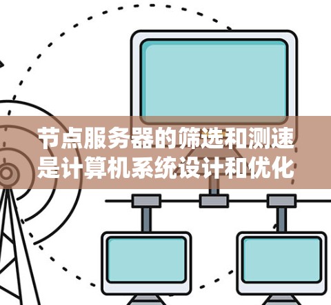 节点服务器的筛选和测速是计算机系统设计和优化的重要环节,以下是系统学习的步骤和方法 节点服务器的筛选和测速是计算机系统设计和优化的重要环节,以下是系统学习的步骤和方法