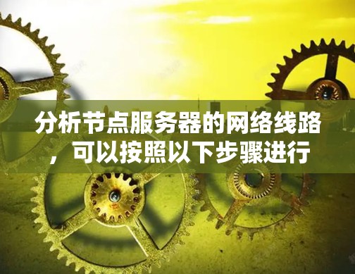 分析节点服务器的网络线路,可以按照以下步骤进行 分析节点服务器的网络线路,可以按照以下步骤进行