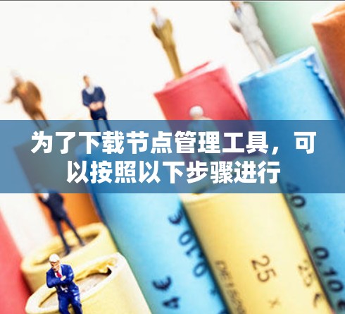 为了下载节点管理工具,可以按照以下步骤进行 为了下载节点管理工具,可以按照以下步骤进行