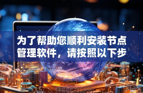 为了帮助您顺利安装节点管理软件,请按照以下步骤操作 为了帮助您顺利安装节点管理软件,请按照以下步骤操作