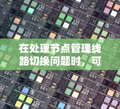 在处理节点管理线路切换问题时,可以按照以下步骤进行 在处理节点管理线路切换问题时,可以按照以下步骤进行