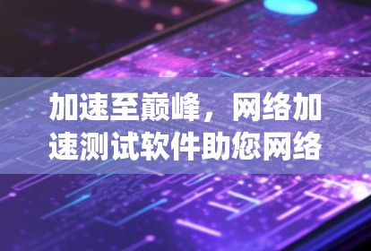 加速至巅峰,网络加速测试软件助您网络(max) 加速至巅峰,网络加速测试软件助您网络(max)