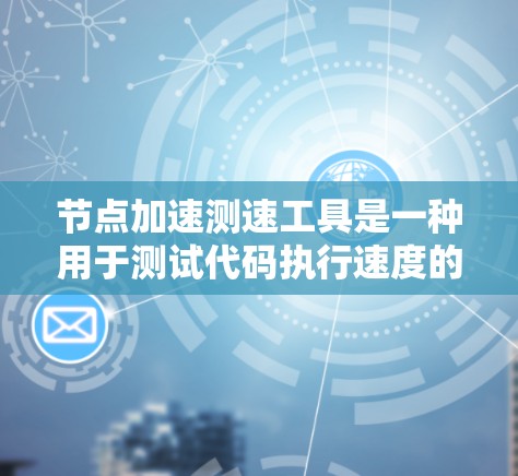 节点加速测速工具是一种用于测试代码执行速度的在线工具，通常运行在节点环境中。以下是详细的步骤和信息