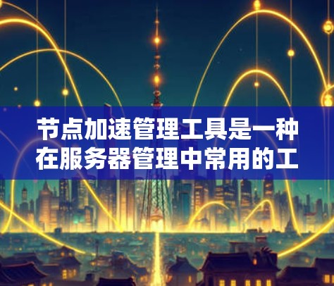 节点加速管理工具是一种在服务器管理中常用的工具，用于将多个物理节点部署在同一个虚拟节点上，以优化资源使用和提高网络性能。以下是对该工具的详细分析