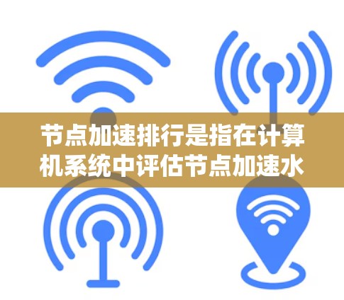 节点加速排行是指在计算机系统中评估节点加速水平的一种方法。通过分析节点的性能指标和网络环境，节点加速排行可以将节点分为不同的等级，以便优化网络流量和提高系统的整体性能。以下是节点加速排行的步骤和要点
