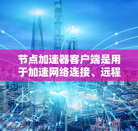节点加速器客户端是用于加速网络连接、远程访问服务器或网站的工具。以下是关于节点加速器客户端的详细指南