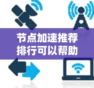 节点加速推荐排行可以帮助用户优化硬件性能，提升游戏流畅度。以下是一些常见的节点加速推荐工具和平台