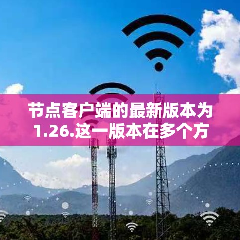 节点客户端的最新版本为1.26.这一版本在多个方面进行了优化和改进,以提升用户体验和功能表现。以下是关于1.26.的详细信息 节点客户端的最新版本为1.26.这一版本在多个方面进行了优化和改进,以提升用户体验和功能表现。以下是关于1.26.的详细信息