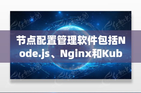节点配置管理软件包括Node.js、Nginx和Kubernetes，每个都有其特定的功能和用途。以下是它们的详细介绍