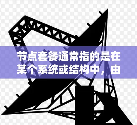 节点套餐通常指的是在某个系统或结构中,由多个节点(即独立的部分或组件)组成的组合。节点套餐可能指的是一种功能、服务或系统中的整体结构,由多个独立的部分组成,共同完成特定功能或目标 节点套餐通常指的是在某个系统或结构中,由多个节点(即独立的部分或组件)组成的组合。节点套餐可能指的是一种功能、服务或系统中的整体结构,由多个独立的部分组成,共同完成特定功能或目标