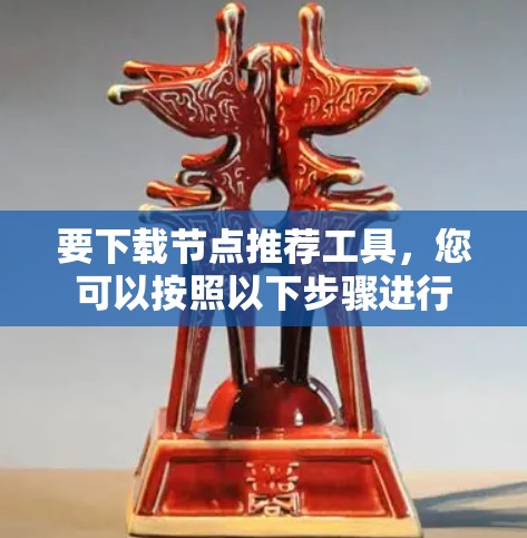 要下载节点推荐工具，您可以按照以下步骤进行