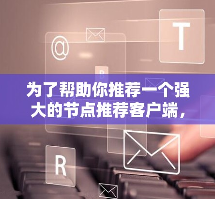 为了帮助你推荐一个强大的节点推荐客户端，我将列出几个推荐的工具，并简要说明它们的特点和适合的场景。这些工具通常适合需要深入管理节点配置、版本管理、签名和安全配置的用户