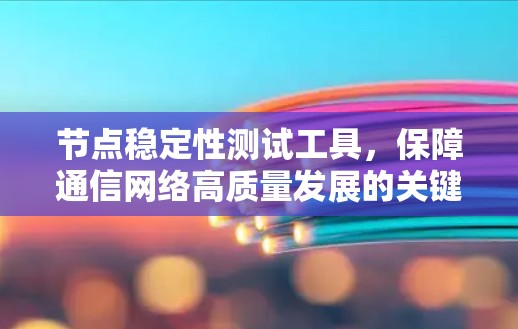 节点稳定性测试工具,保障通信网络高质量发展的关键要素 节点稳定性测试工具,保障通信网络高质量发展的关键要素
