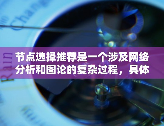 节点选择推荐是一个涉及网络分析和图论的复杂过程,具体步骤如下 节点选择推荐是一个涉及网络分析和图论的复杂过程,具体步骤如下