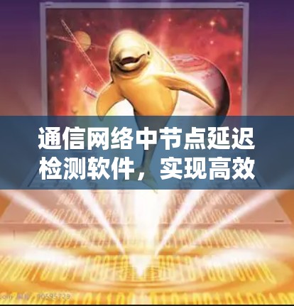 通信网络中节点延迟检测软件,实现高效通信的关键 通信网络中节点延迟检测软件,实现高效通信的关键