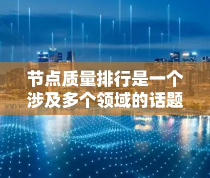 节点质量排行是一个涉及多个领域的话题,具体含义取决于上下文。以下是一些可能的解释和应用场景 节点质量排行是一个涉及多个领域的话题,具体含义取决于上下文。以下是一些可能的解释和应用场景