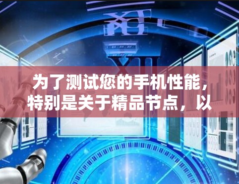 为了测试您的手机性能,特别是关于精品节点,以下是一些建议和步骤 为了测试您的手机性能,特别是关于精品节点,以下是一些建议和步骤