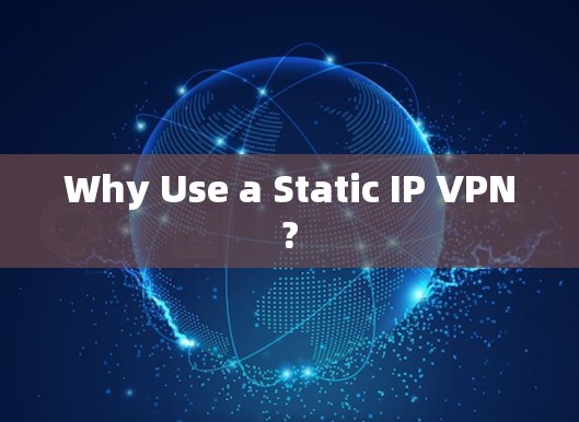 Why Use a Static IP VPN? Why Use a Static IP VPN?