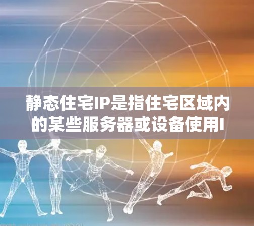 静态住宅IP是指住宅区域内的某些服务器或设备使用IP地址后不再被访问或使用，因此将这些IP地址从记录中删除。这种IP的使用方式在互联网中较为常见，特别是在服务器管理和网络维护中