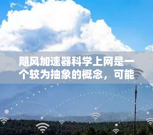 飓风加速器科学上网是一个较为抽象的概念，可能涉及利用自然现象，特别是飓风的高速运动，来加速信息传播或进行某种信息处理。以下是对这一主题的详细分析