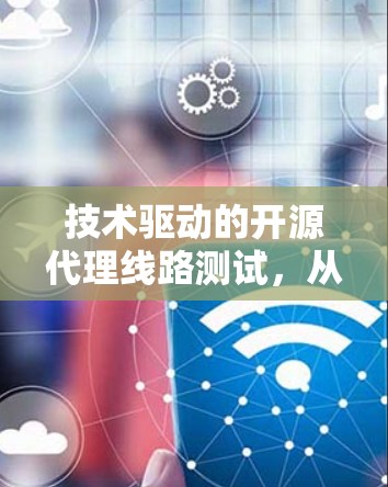 技术驱动的开源代理线路测试,从入门到优化的完整指南 技术驱动的开源代理线路测试,从入门到优化的完整指南