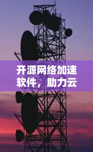 开源网络加速软件，助力云网速，改写网络加速生态