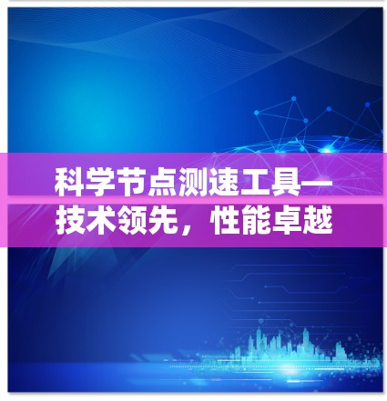 科学节点测速工具—技术领先，性能卓越