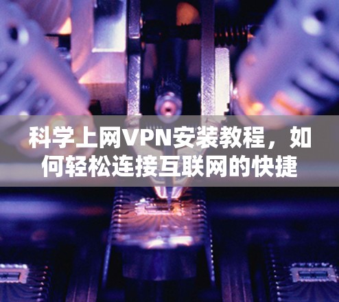 科学上网VPN安装教程,如何轻松连接互联网的快捷方式 科学上网VPN安装教程,如何轻松连接互联网的快捷方式