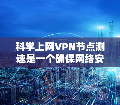 科学上网VPN节点测速是一个确保网络安全和性能的关键步骤。以下是对该过程的详细分析和总结 科学上网VPN节点测速是一个确保网络安全和性能的关键步骤。以下是对该过程的详细分析和总结