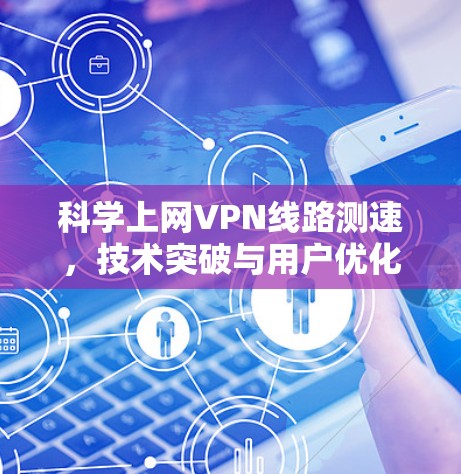 科学上网VPN线路测速,技术突破与用户优化 科学上网VPN线路测速,技术突破与用户优化