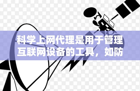 科学上网代理是用于管理互联网设备的工具,如防火墙、反酸墙和流量控制。快速入门可以分为以下步骤 科学上网代理是用于管理互联网设备的工具,如防火墙、反酸墙和流量控制。快速入门可以分为以下步骤