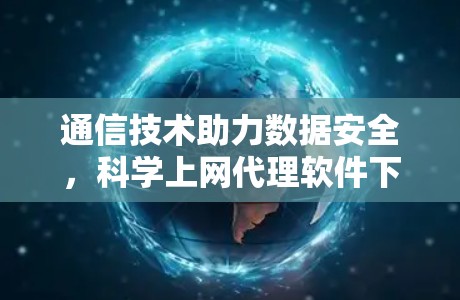 通信技术助力数据安全,科学上网代理软件下载指南 通信技术助力数据安全,科学上网代理软件下载指南