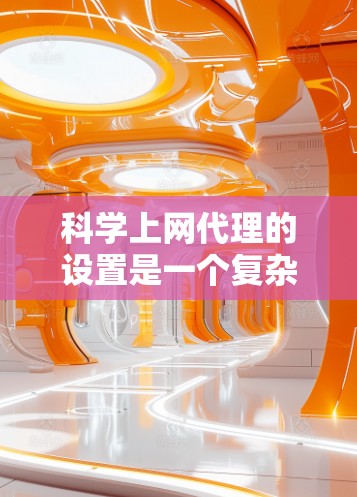 科学上网代理的设置是一个复杂的流程，但可以分步骤进行，确保每一步都正确执行，以避免错误。以下是详细的步骤指南