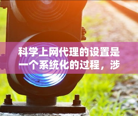 科学上网代理的设置是一个系统化的过程,涉及安装、配置和使用,以下是一步步的指南 科学上网代理的设置是一个系统化的过程,涉及安装、配置和使用,以下是一步步的指南