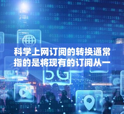 科学上网订阅的转换通常指的是将现有的订阅从一个服务切换到另一个服务，或者重新订阅新的服务。以下是一些可能的步骤和方法来转换科学上网订阅