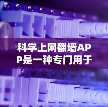 科学上网翻墙APP是一种专门用于连接外部设备进行科学计算或网络访问的软件。以下是对该主题的详细介绍