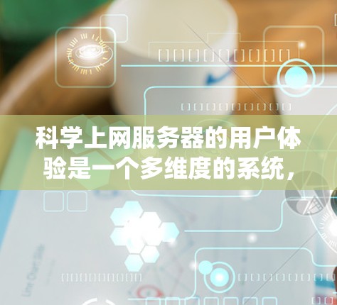 科学上网服务器的用户体验是一个多维度的系统，涉及服务器的硬件、软件、功能、用户操作等多个因素。以下是对科学上网服务器用户体验的详细分析