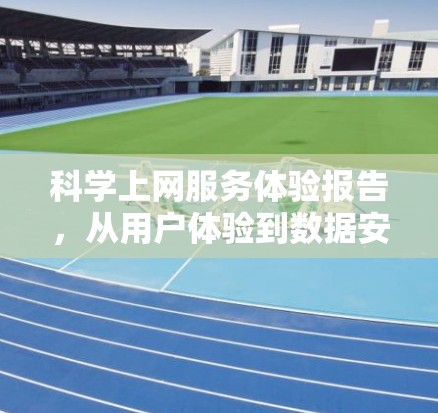 科学上网服务体验报告，从用户体验到数据安全的全面分析