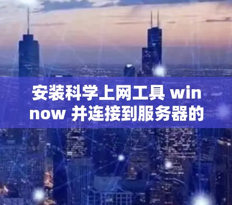 安装科学上网工具 winnow 并连接到服务器的步骤如下 安装科学上网工具 winnow 并连接到服务器的步骤如下