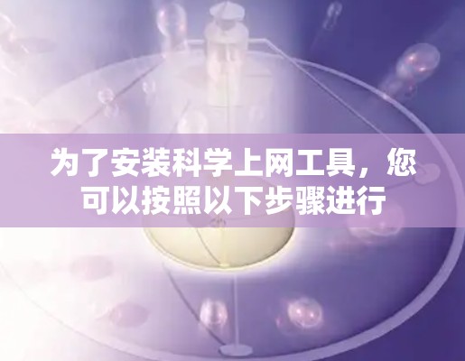 为了安装科学上网工具,您可以按照以下步骤进行 为了安装科学上网工具,您可以按照以下步骤进行