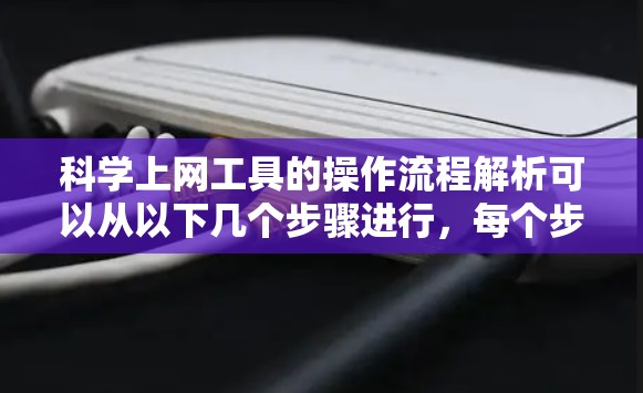 科学上网工具的操作流程解析可以从以下几个步骤进行,每个步骤都需要细致处理,以确保工具的正确使用和有效运行。以下是对这些步骤的详细解析 科学上网工具的操作流程解析可以从以下几个步骤进行,每个步骤都需要细致处理,以确保工具的正确使用和有效运行。以下是对这些步骤的详细解析