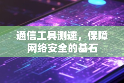 通信工具测速,保障网络安全的基石 通信工具测速,保障网络安全的基石