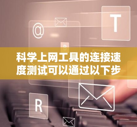 科学上网工具的连接速度测试可以通过以下步骤进行 科学上网工具的连接速度测试可以通过以下步骤进行