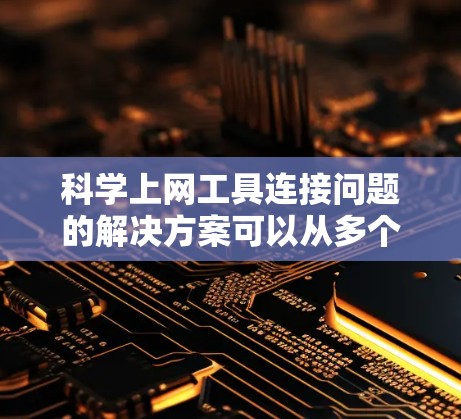 科学上网工具连接问题的解决方案可以从多个方面入手,包括硬件、网络、软件和技术支持。以下是一步步的解决方案 科学上网工具连接问题的解决方案可以从多个方面入手,包括硬件、网络、软件和技术支持。以下是一步步的解决方案